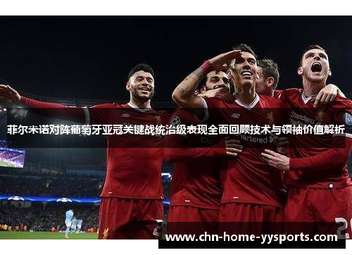 菲尔米诺对阵葡萄牙亚冠关键战统治级表现全面回顾技术与领袖价值解析