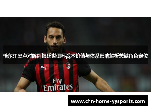 恰尔汗奥卢对阵阿根廷世俱杯战术价值与体系影响解析关键角色定位