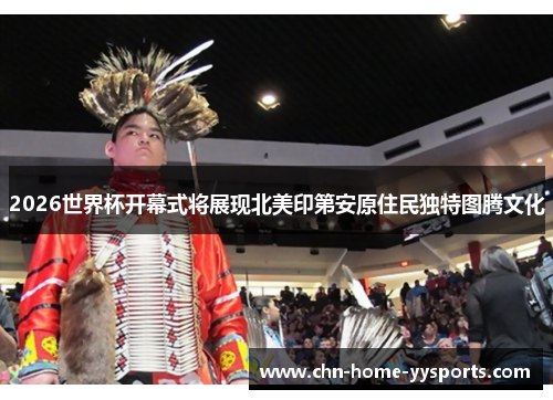 2026世界杯开幕式将展现北美印第安原住民独特图腾文化