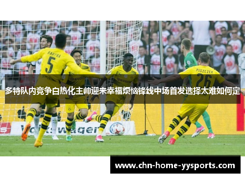 多特队内竞争白热化主帅迎来幸福烦恼锋线中场首发选择太难如何定