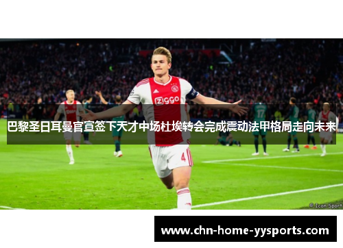 巴黎圣日耳曼官宣签下天才中场杜埃转会完成震动法甲格局走向未来