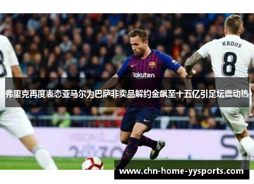 弗里克再度表态亚马尔为巴萨非卖品解约金飙至十五亿引足坛震动热