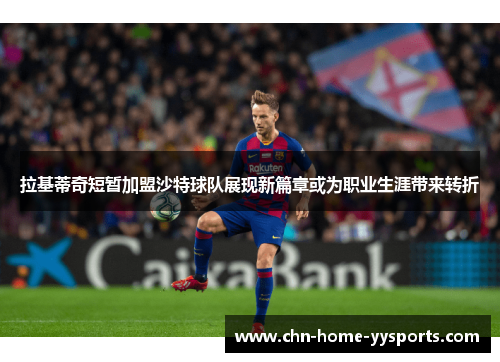 拉基蒂奇短暂加盟沙特球队展现新篇章或为职业生涯带来转折