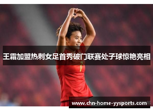 王霜加盟热刺女足首秀破门联赛处子球惊艳亮相