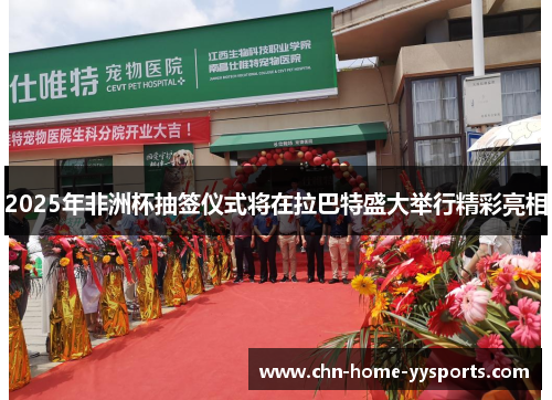 2025年非洲杯抽签仪式将在拉巴特盛大举行精彩亮相