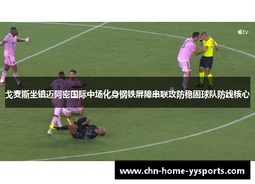 戈麦斯坐镇迈阿密国际中场化身钢铁屏障串联攻防稳固球队防线核心