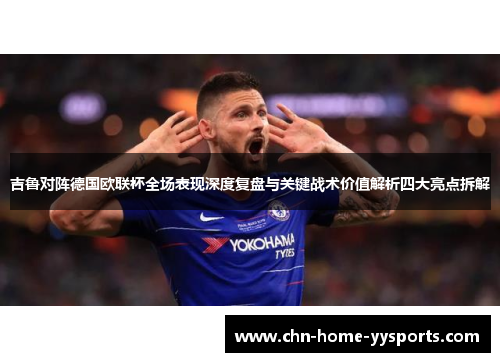 吉鲁对阵德国欧联杯全场表现深度复盘与关键战术价值解析四大亮点拆解