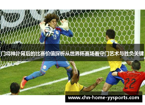 门将神扑背后的比赛价值探析从世界杯赛场看守门艺术与胜负关键