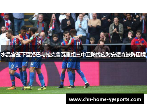水晶宫签下查洛巴与拉克鲁瓦重组三中卫防线应对安德森缺阵困境