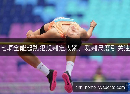 七项全能起跳犯规判定收紧，裁判尺度引关注
